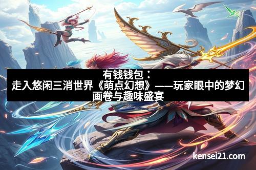 有钱钱包：走入悠闲三消世界《萌点幻想》——玩家眼中的梦幻画卷与趣味盛宴